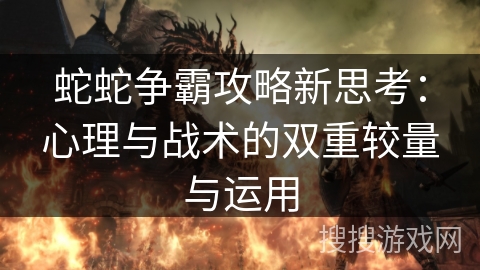 蛇蛇争霸攻略新思考：心理与战术的双重较量与运用
