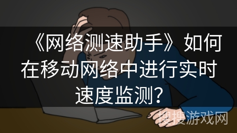 《网络测速助手》如何在移动网络中进行实时速度监测？