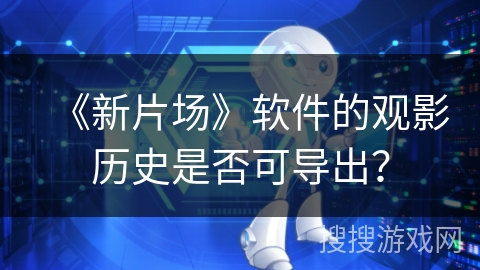 《新片场》软件的观影历史是否可导出？