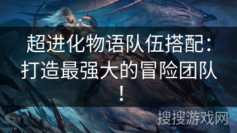 超进化物语队伍搭配：打造最强大的冒险团队！