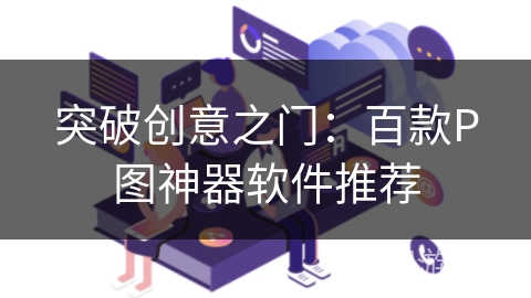 突破创意之门：百款P图神器软件推荐