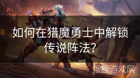 如何在猎魔勇士中解锁传说阵法？