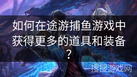 如何在途游捕鱼游戏中获得更多的道具和装备？
