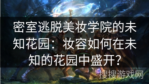 密室逃脱美妆学院的未知花园：妆容如何在未知的花园中盛开？
