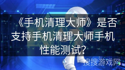 《手机清理大师》是否支持手机清理大师手机性能测试？