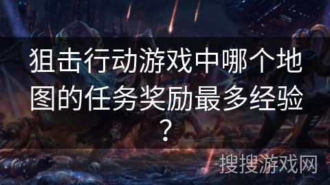 狙击行动游戏中哪个地图的任务奖励最多经验？