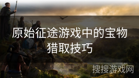 原始征途游戏中的宝物猎取技巧