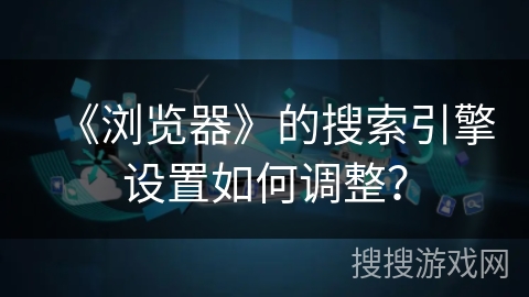 《浏览器》的搜索引擎设置如何调整？