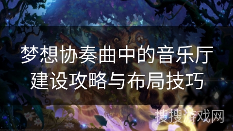 梦想协奏曲中的音乐厅建设攻略与布局技巧