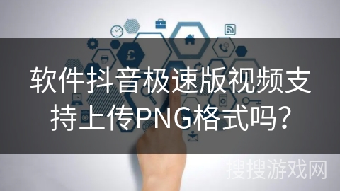 软件抖音极速版视频支持上传PNG格式吗？