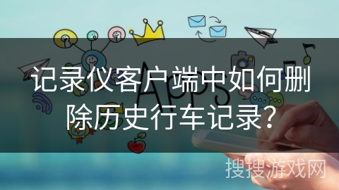 记录仪客户端中如何删除历史行车记录？