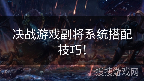 决战游戏副将系统搭配技巧！