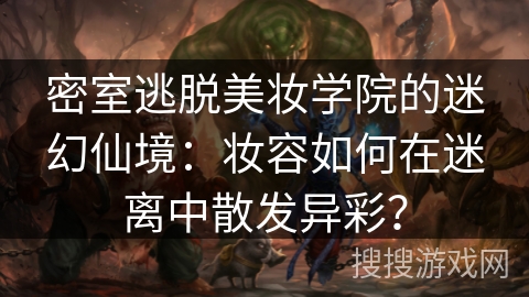 密室逃脱美妆学院的迷幻仙境：妆容如何在迷离中散发异彩？