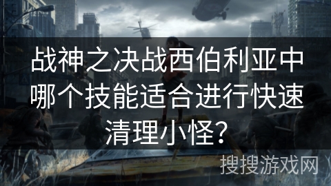 战神之决战西伯利亚中哪个技能适合进行快速清理小怪？