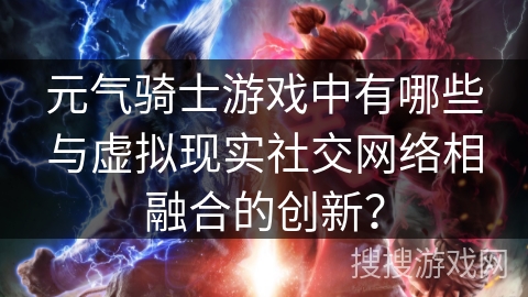 元气骑士游戏中有哪些与虚拟现实社交网络相融合的创新？