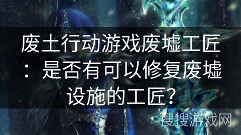 废土行动游戏废墟工匠：是否有可以修复废墟设施的工匠？