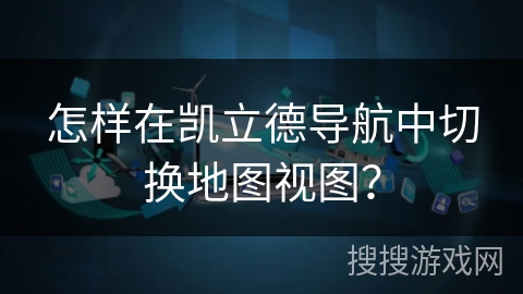 怎样在凯立德导航中切换地图视图？