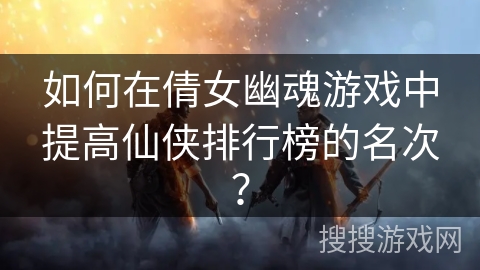 如何在倩女幽魂游戏中提高仙侠排行榜的名次？