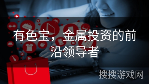 有色宝，金属投资的前沿领导者