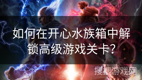 如何在开心水族箱中解锁高级游戏关卡？