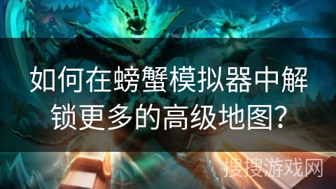 如何在螃蟹模拟器中解锁更多的高级地图？