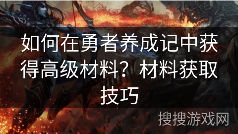 如何在勇者养成记中获得高级材料？材料获取技巧