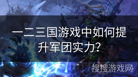 一二三国游戏中如何提升军团实力？