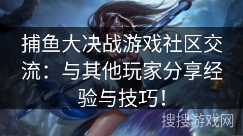 捕鱼大决战游戏社区交流：与其他玩家分享经验与技巧！