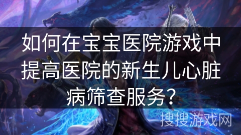 如何在宝宝医院游戏中提高医院的新生儿心脏病筛查服务？