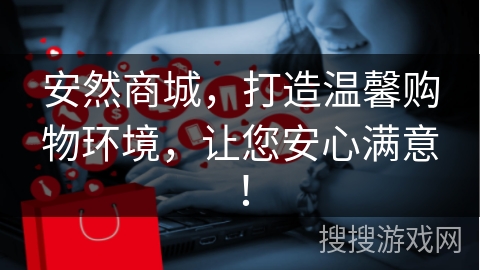 安然商城，打造温馨购物环境，让您安心满意！
