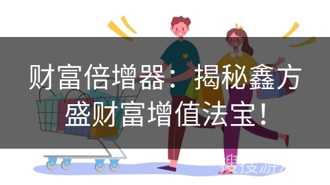 财富倍增器：揭秘鑫方盛财富增值法宝！