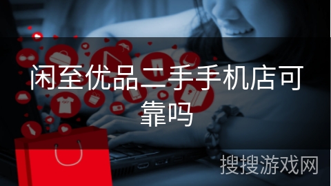 闲至优品二手手机店可靠吗