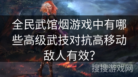 全民武馆烟游戏中有哪些高级武技对抗高移动敌人有效？