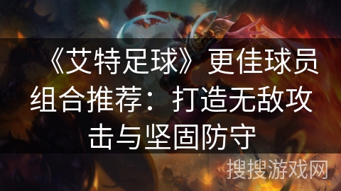 《艾特足球》更佳球员组合推荐:打造无敌攻击与坚固防守 《艾特足球》更佳球员组合推荐:打造无敌攻击与坚固防守