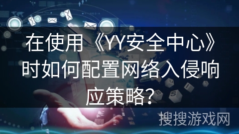在使用《YY安全中心》时如何配置网络入侵响应策略? 在使用《YY安全中心》时如何配置网络入侵响应策略?