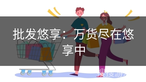 批发悠享:万货尽在悠享中 批发悠享:万货尽在悠享中