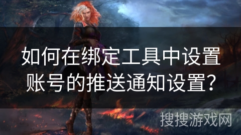 如何在绑定工具中设置账号的推送通知设置？