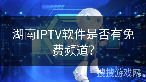 湖南IPTV软件是否有免费频道？