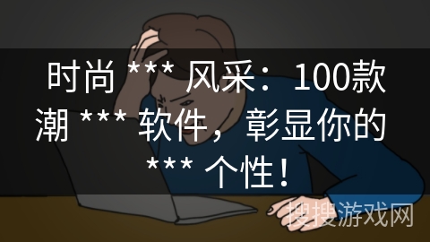 时尚 *** 风采：100款潮 *** 软件，彰显你的 *** 个性！