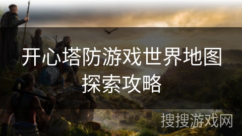 开心塔防游戏世界地图探索攻略