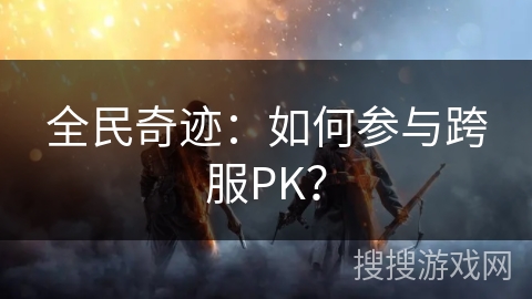 全民奇迹：如何参与跨服PK？