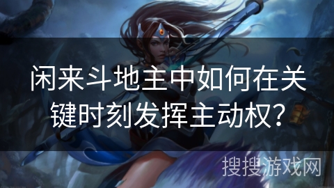 闲来斗地主中如何在关键时刻发挥主动权？