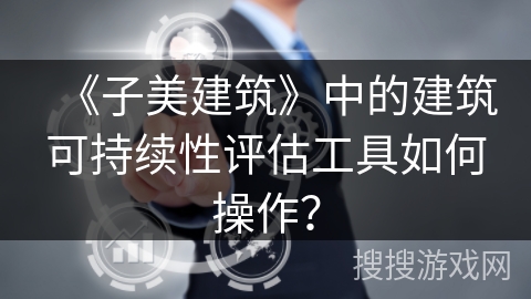 《子美建筑》中的建筑可持续性评估工具如何操作？