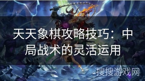 天天象棋攻略技巧:中局战术的灵活运用 天天象棋攻略技巧:中局战术的灵活运用