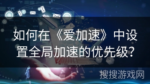 如何在《爱加速》中设置全局加速的优先级？