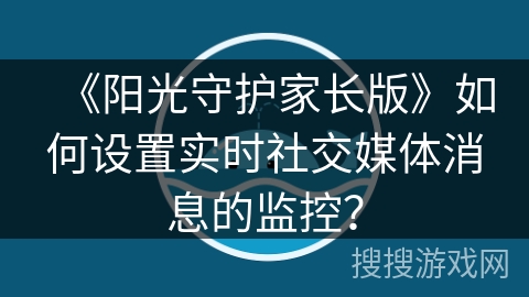 《阳光守护家长版》如何设置实时社交媒体消息的监控？