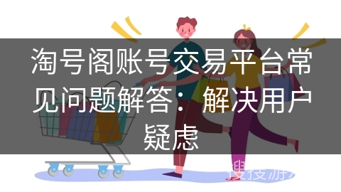 淘号阁账号交易平台常见问题解答:解决用户疑虑 淘号阁账号交易平台常见问题解答:解决用户疑虑