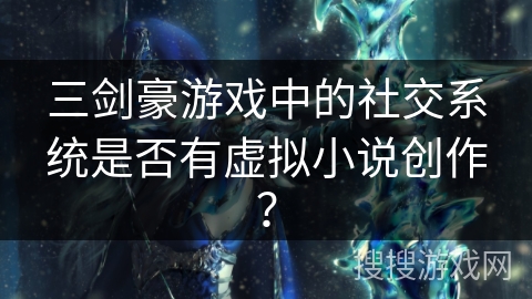三剑豪游戏中的社交系统是否有虚拟小说创作? 三剑豪游戏中的社交系统是否有虚拟小说创作?