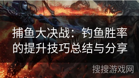 捕鱼大决战：钓鱼胜率的提升技巧总结与分享