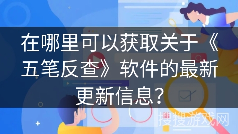 在哪里可以获取关于《五笔反查》软件的最新更新信息? 在哪里可以获取关于《五笔反查》软件的最新更新信息?